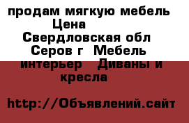 продам мягкую мебель › Цена ­ 4 000 - Свердловская обл., Серов г. Мебель, интерьер » Диваны и кресла   